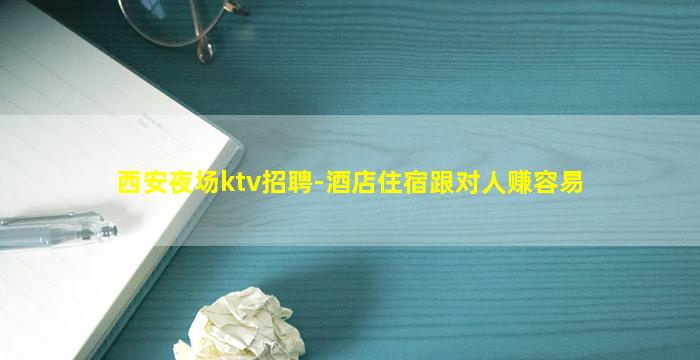 西安夜场ktv招聘-酒店住宿跟对人赚容易